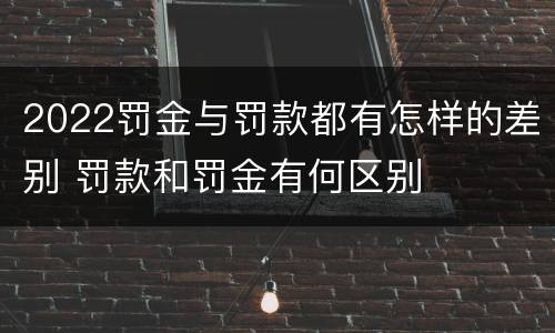 2022罚金与罚款都有怎样的差别 罚款和罚金有何区别