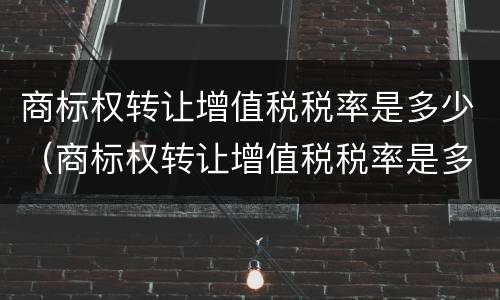 商标权转让增值税税率是多少（商标权转让增值税税率是多少啊）