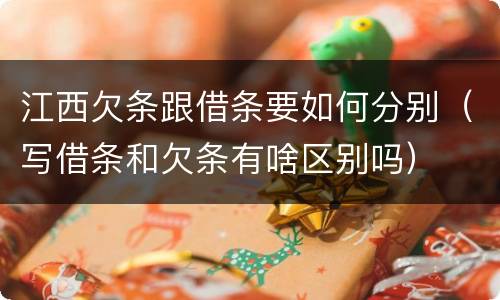 江西欠条跟借条要如何分别（写借条和欠条有啥区别吗）