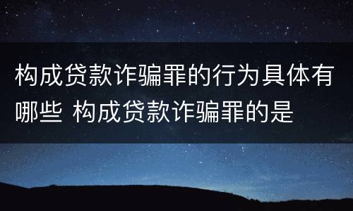 构成贷款诈骗罪的行为具体有哪些 构成贷款诈骗罪的是