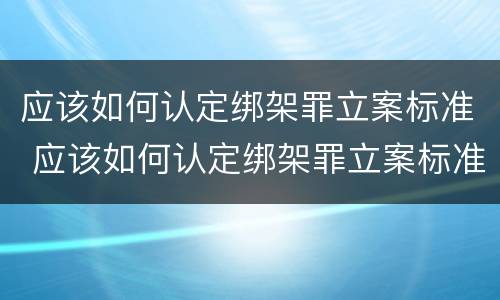 应该如何认定绑架罪立案标准 应该如何认定绑架罪立案标准最新