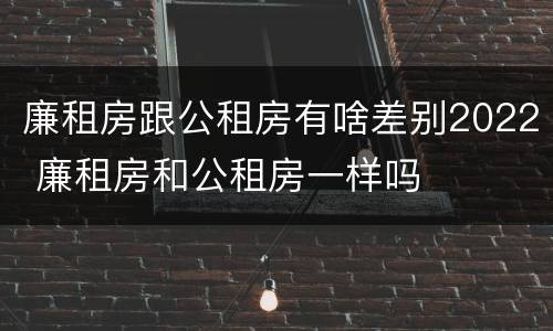 廉租房跟公租房有啥差别2022 廉租房和公租房一样吗