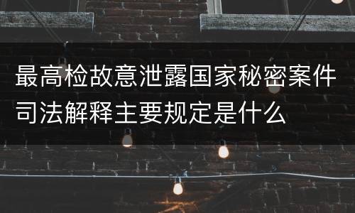 最高检故意泄露国家秘密案件司法解释主要规定是什么