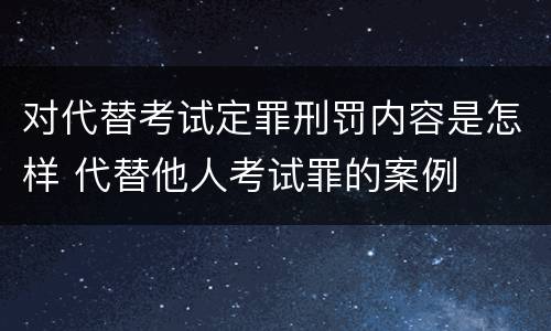 对代替考试定罪刑罚内容是怎样 代替他人考试罪的案例