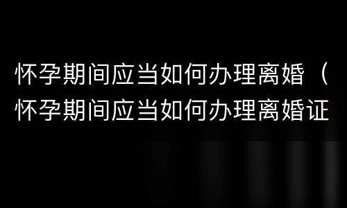 怀孕期间应当如何办理离婚（怀孕期间应当如何办理离婚证）