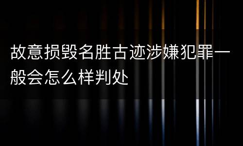 故意损毁名胜古迹涉嫌犯罪一般会怎么样判处
