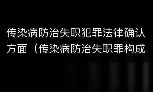 传染病防治失职犯罪法律确认方面（传染病防治失职罪构成要件）