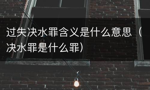 过失决水罪含义是什么意思（决水罪是什么罪）