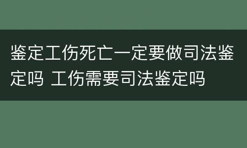 鉴定工伤死亡一定要做司法鉴定吗 工伤需要司法鉴定吗