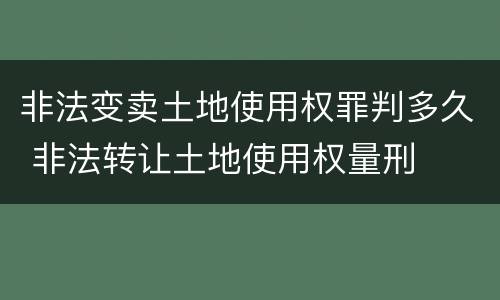 非法变卖土地使用权罪判多久 非法转让土地使用权量刑