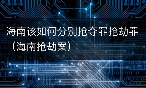 海南该如何分别抢夺罪抢劫罪（海南抢劫案）