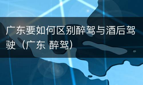 广东要如何区别醉驾与酒后驾驶（广东 醉驾）