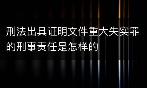 刑法出具证明文件重大失实罪的刑事责任是怎样的