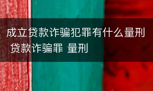 成立贷款诈骗犯罪有什么量刑 贷款诈骗罪 量刑