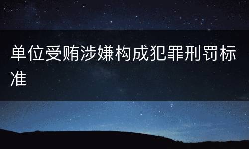 单位受贿涉嫌构成犯罪刑罚标准