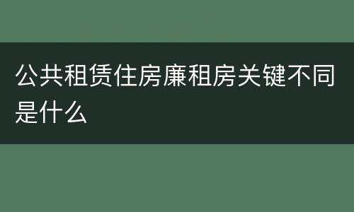 公共租赁住房廉租房关键不同是什么