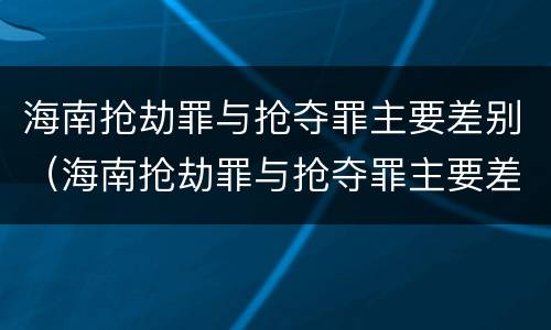 海南抢劫罪与抢夺罪主要差别（海南抢劫罪与抢夺罪主要差别是）