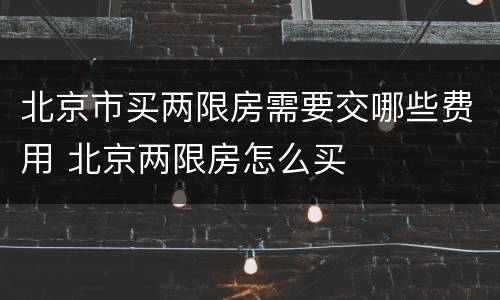 北京市买两限房需要交哪些费用 北京两限房怎么买