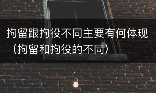拘留跟拘役不同主要有何体现(拘留和拘役的不同)