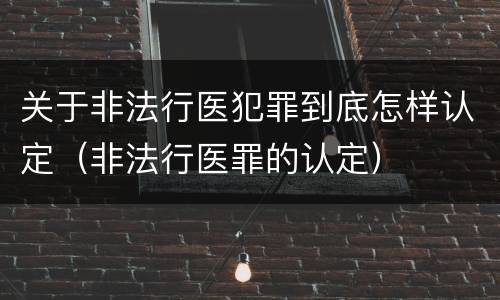 关于非法行医犯罪到底怎样认定（非法行医罪的认定）