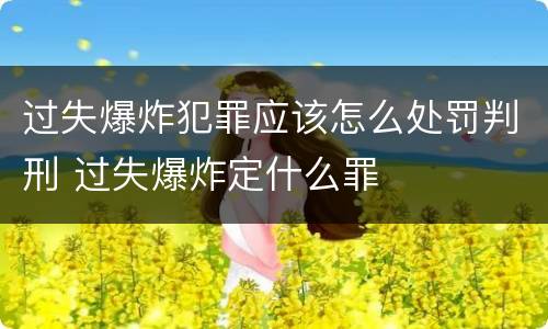 过失爆炸犯罪应该怎么处罚判刑 过失爆炸定什么罪
