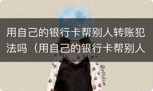用自己的银行卡帮别人转账犯法吗（用自己的银行卡帮别人转账犯法吗）