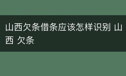 山西欠条借条应该怎样识别 山西 欠条