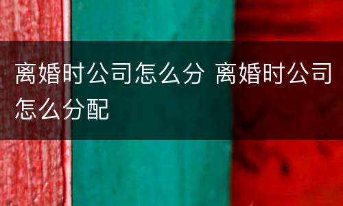 离婚时公司怎么分 离婚时公司怎么分配