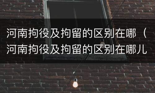 河南拘役及拘留的区别在哪（河南拘役及拘留的区别在哪儿）