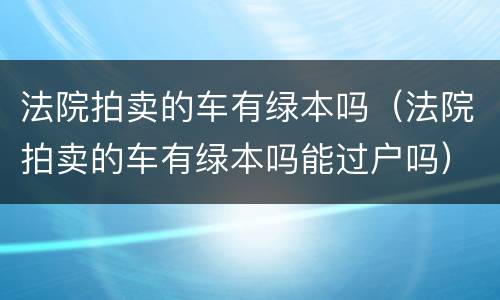 法院拍卖的车有绿本吗（法院拍卖的车有绿本吗能过户吗）