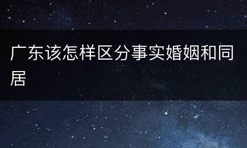 广东该怎样区分事实婚姻和同居