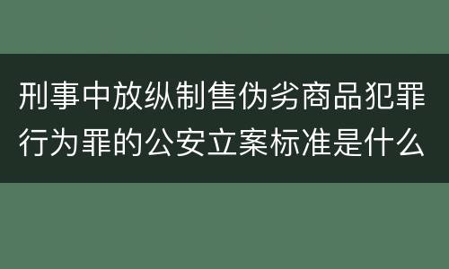 刑事中放纵制售伪劣商品犯罪行为罪的公安立案标准是什么