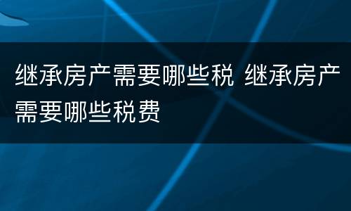 继承房产需要哪些税 继承房产需要哪些税费