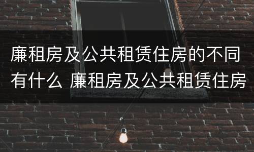 廉租房及公共租赁住房的不同有什么 廉租房及公共租赁住房的不同有什么区别