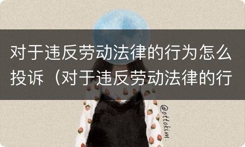 对于违反劳动法律的行为怎么投诉（对于违反劳动法律的行为怎么投诉举报）