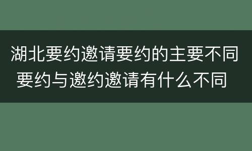湖北要约邀请要约的主要不同 要约与邀约邀请有什么不同