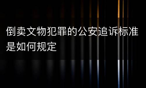 倒卖文物犯罪的公安追诉标准是如何规定