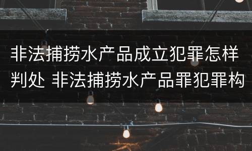非法捕捞水产品成立犯罪怎样判处 非法捕捞水产品罪犯罪构成
