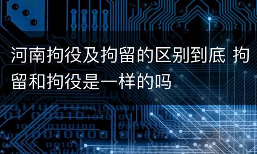 河南拘役及拘留的区别到底 拘留和拘役是一样的吗