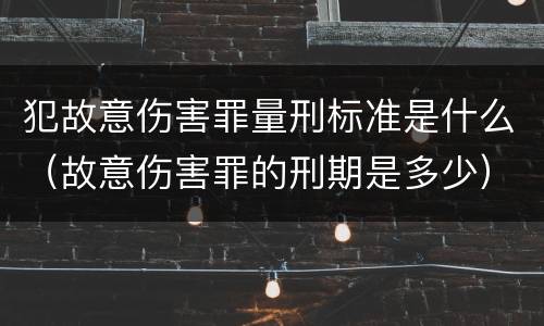 犯故意伤害罪量刑标准是什么（故意伤害罪的刑期是多少）