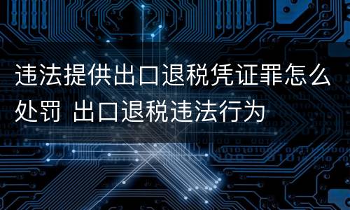 违法提供出口退税凭证罪怎么处罚 出口退税违法行为