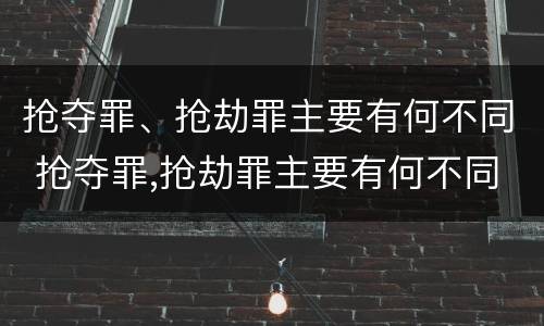 抢夺罪、抢劫罪主要有何不同 抢夺罪,抢劫罪主要有何不同呢