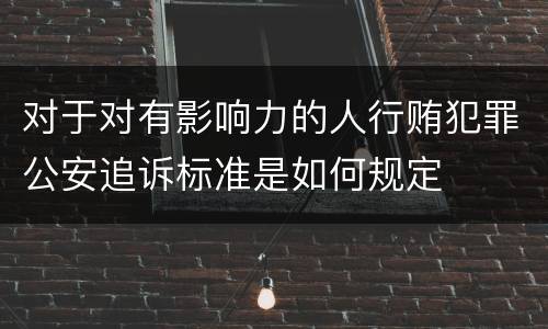 对于对有影响力的人行贿犯罪公安追诉标准是如何规定
