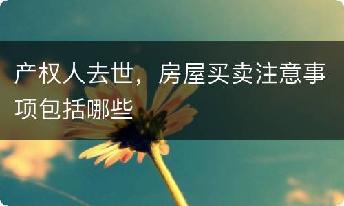 产权人去世，房屋买卖注意事项包括哪些