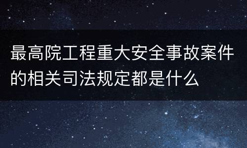 最高院工程重大安全事故案件的相关司法规定都是什么