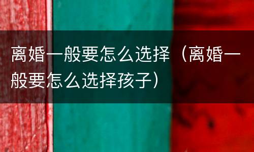 离婚一般要怎么选择（离婚一般要怎么选择孩子）