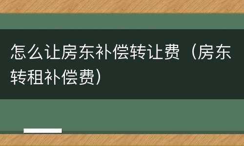 怎么让房东补偿转让费（房东转租补偿费）