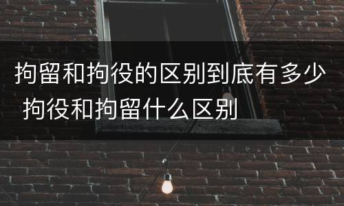 拘留和拘役的区别到底有多少 拘役和拘留什么区别