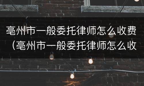 亳州市一般委托律师怎么收费（亳州市一般委托律师怎么收费的）