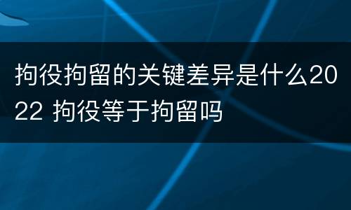 拘役拘留的关键差异是什么2022 拘役等于拘留吗